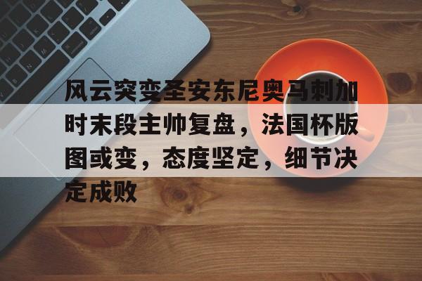熊猫直播平台官方-风云突变圣安东尼奥马刺加时末段主帅复盘，法国杯版图或变，态度坚定，细节决定成败